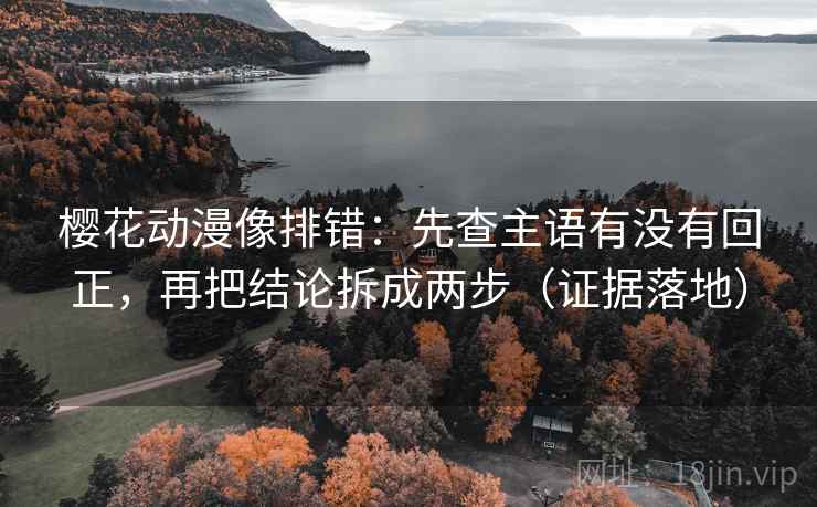 樱花动漫像排错:先查主语有没有回正,再把结论拆成两步(证据落地) 樱花动漫像排错:先查主语有没有回正,再把结论拆成两步(证据落地)