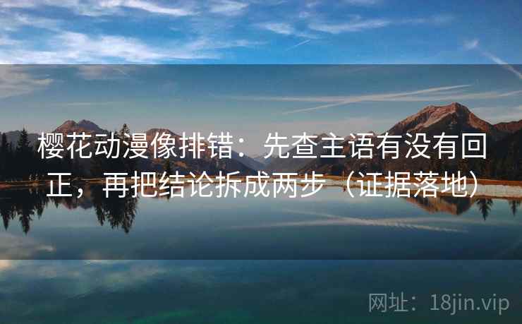 樱花动漫像排错:先查主语有没有回正,再把结论拆成两步(证据落地) 樱花动漫像排错:先查主语有没有回正,再把结论拆成两步(证据落地)