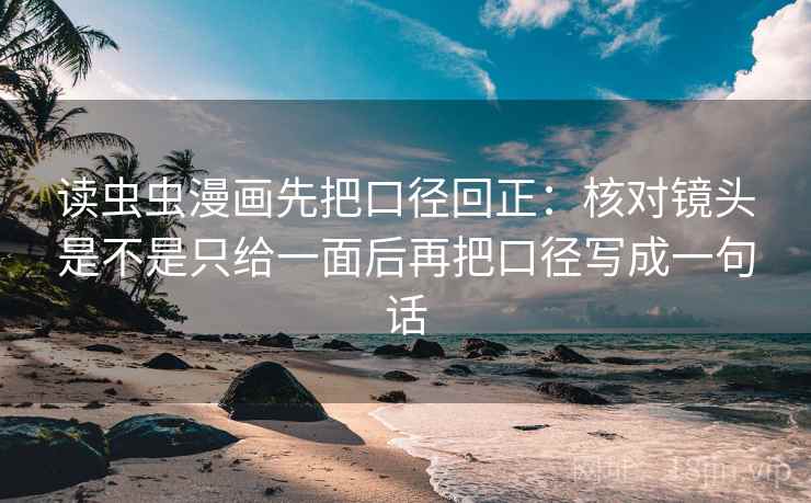 读虫虫漫画先把口径回正：核对镜头是不是只给一面后再把口径写成一句话