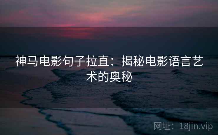 神马电影句子拉直：揭秘电影语言艺术的奥秘