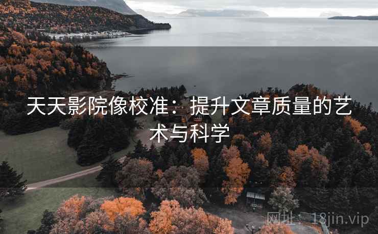 天天影院像校准：提升文章质量的艺术与科学