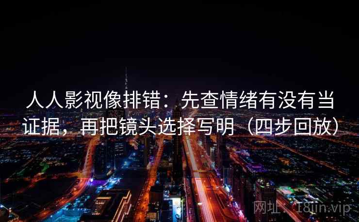 人人影视像排错：先查情绪有没有当证据，再把镜头选择写明（四步回放）
