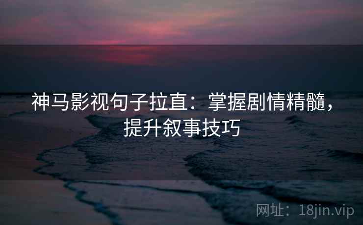 神马影视句子拉直：掌握剧情精髓，提升叙事技巧