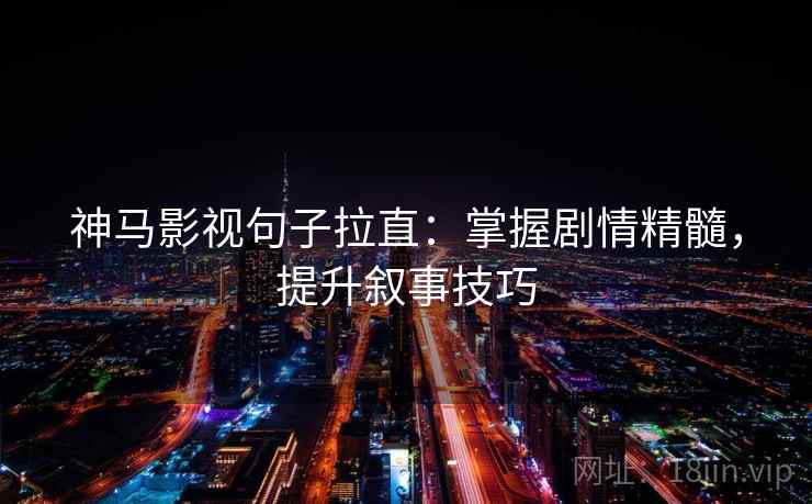 神马影视句子拉直：掌握剧情精髓，提升叙事技巧