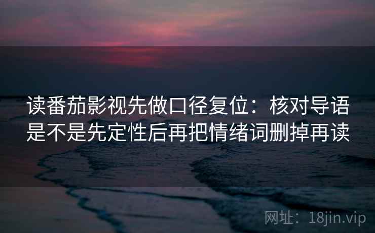 读番茄影视先做口径复位：核对导语是不是先定性后再把情绪词删掉再读