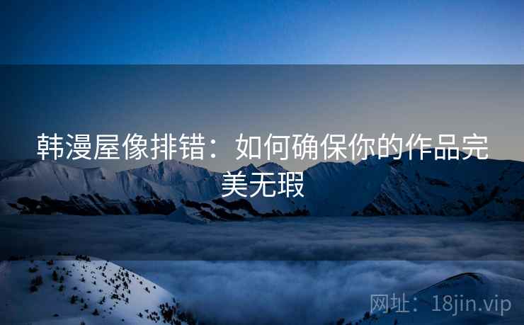 韩漫屋像排错：如何确保你的作品完美无瑕