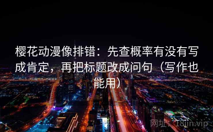樱花动漫像排错：先查概率有没有写成肯定，再把标题改成问句（写作也能用）