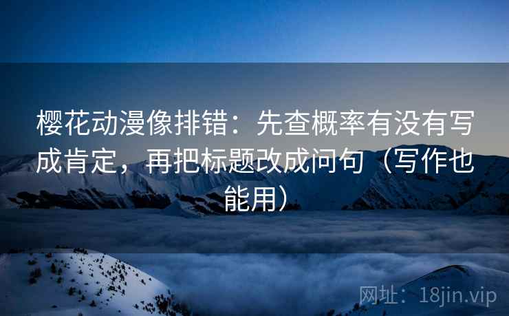 樱花动漫像排错：先查概率有没有写成肯定，再把标题改成问句（写作也能用）