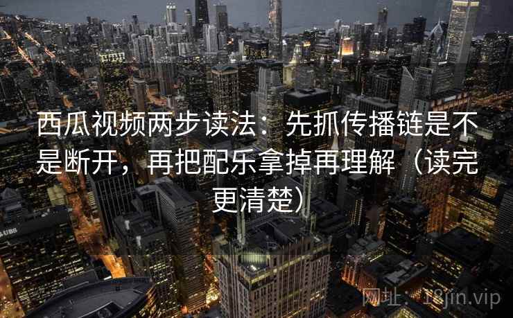 西瓜视频两步读法：先抓传播链是不是断开，再把配乐拿掉再理解（读完更清楚）