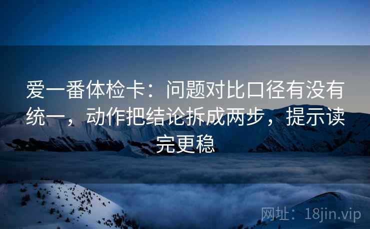 爱一番体检卡：问题对比口径有没有统一，动作把结论拆成两步，提示读完更稳