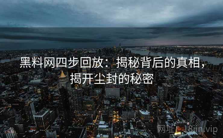 黑料网四步回放：揭秘背后的真相，揭开尘封的秘密