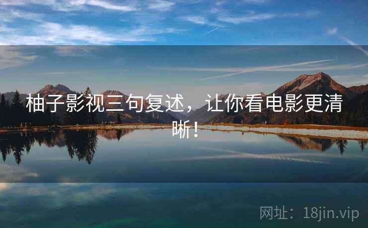 柚子影视三句复述，让你看电影更清晰！
