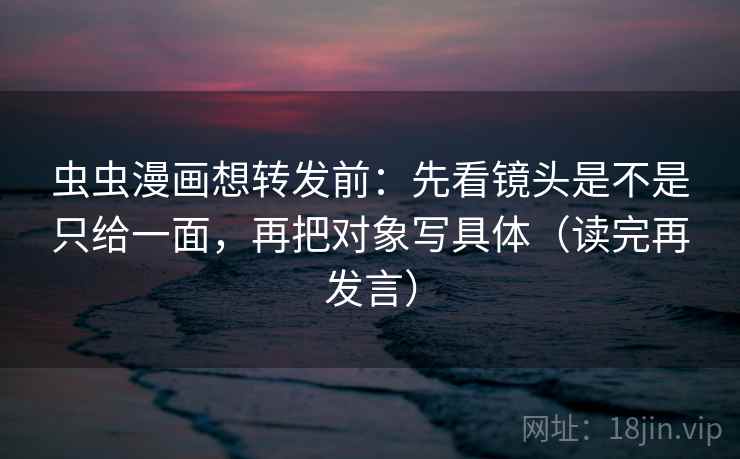 虫虫漫画想转发前：先看镜头是不是只给一面，再把对象写具体（读完再发言）