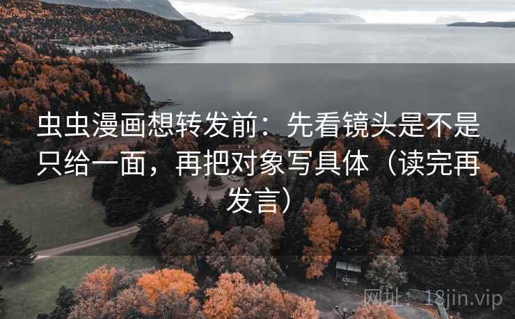 虫虫漫画想转发前：先看镜头是不是只给一面，再把对象写具体（读完再发言）