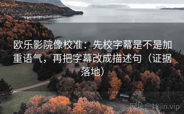 欧乐影院像校准：先校字幕是不是加重语气，再把字幕改成描述句（证据落地）