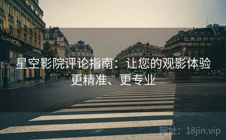 星空影院评论指南：让您的观影体验更精准、更专业