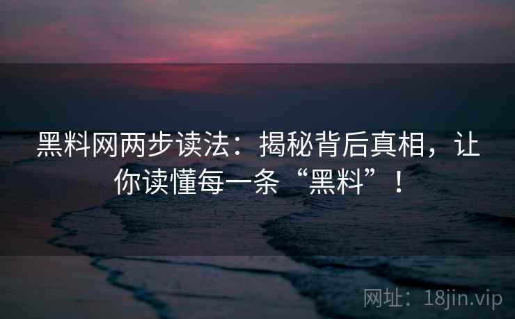 黑料网两步读法：揭秘背后真相，让你读懂每一条“黑料”！
