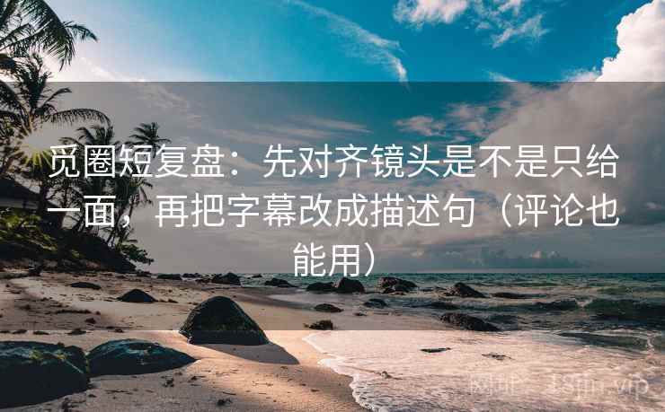 觅圈短复盘：先对齐镜头是不是只给一面，再把字幕改成描述句（评论也能用）