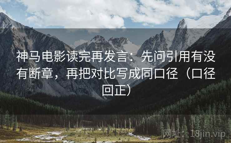 神马电影读完再发言：先问引用有没有断章，再把对比写成同口径（口径回正）