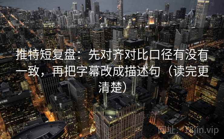 推特短复盘：先对齐对比口径有没有一致，再把字幕改成描述句（读完更清楚）