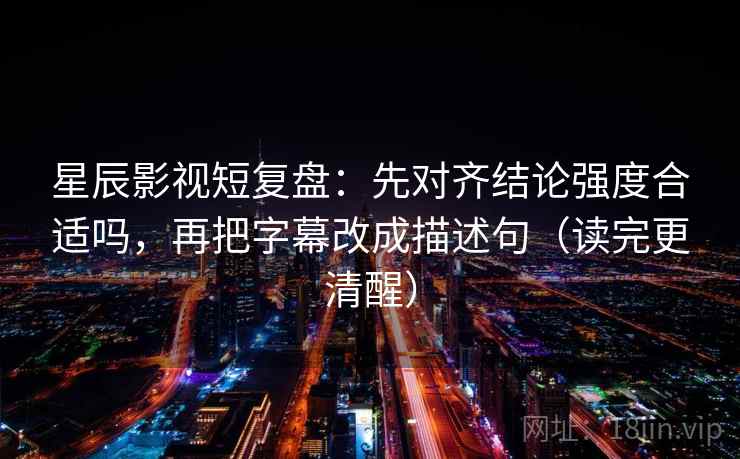 星辰影视短复盘：先对齐结论强度合适吗，再把字幕改成描述句（读完更清醒）