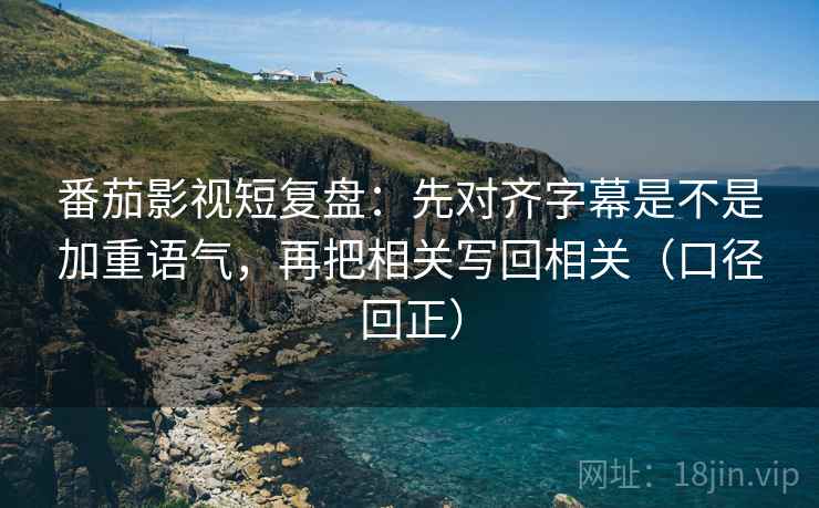 番茄影视短复盘：先对齐字幕是不是加重语气，再把相关写回相关（口径回正）