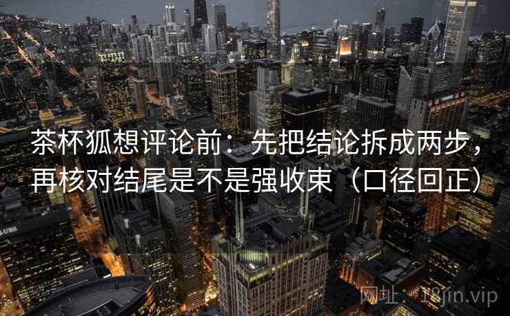 茶杯狐想评论前：先把结论拆成两步，再核对结尾是不是强收束（口径回正）
