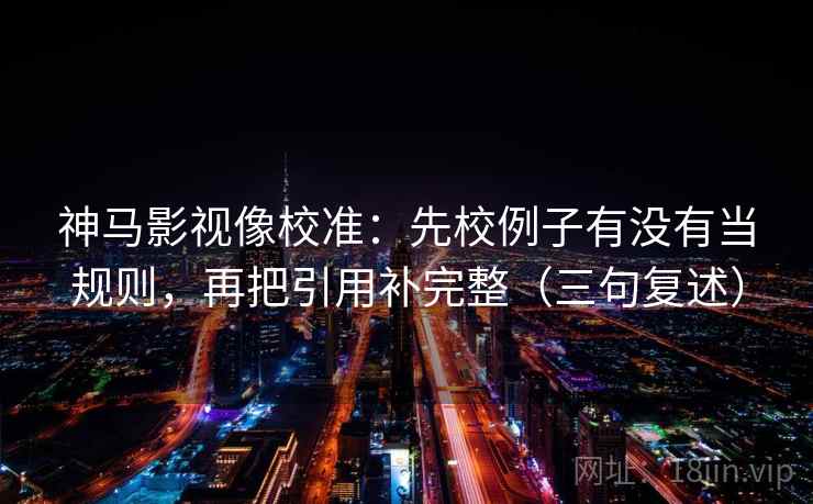 神马影视像校准：先校例子有没有当规则，再把引用补完整（三句复述）