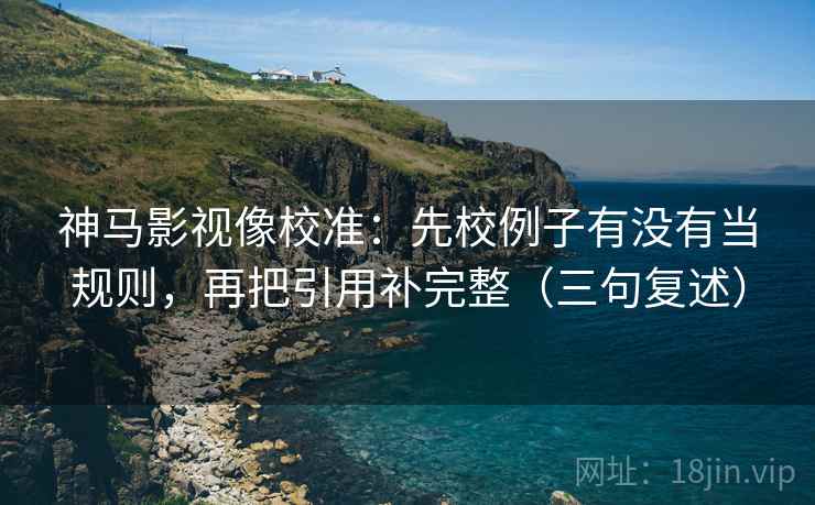 神马影视像校准：先校例子有没有当规则，再把引用补完整（三句复述）