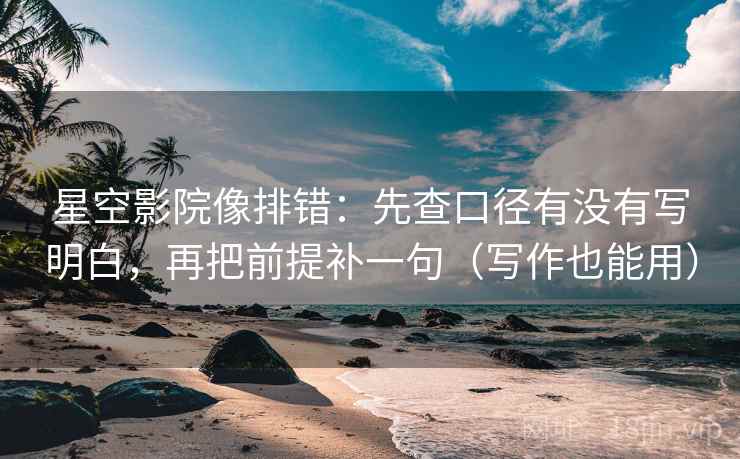 星空影院像排错：先查口径有没有写明白，再把前提补一句（写作也能用）