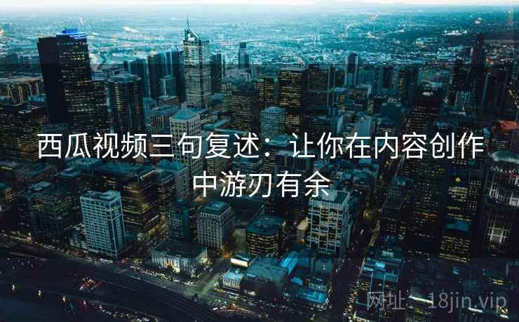 西瓜视频三句复述：让你在内容创作中游刃有余