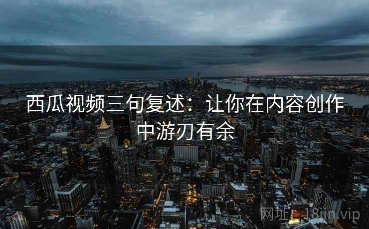 西瓜视频三句复述：让你在内容创作中游刃有余