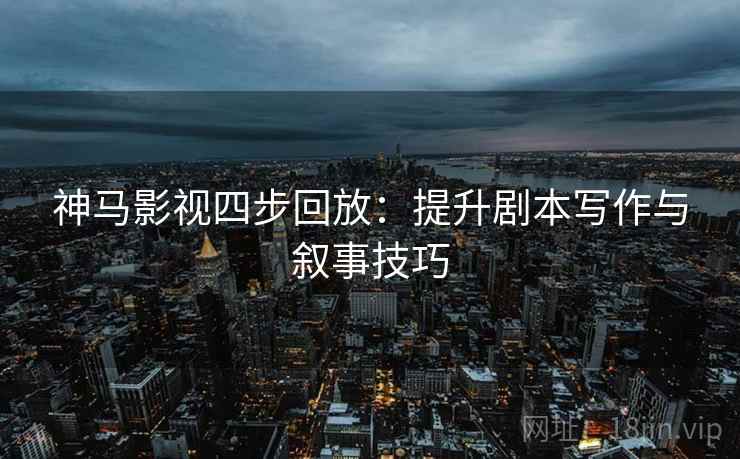 神马影视四步回放：提升剧本写作与叙事技巧