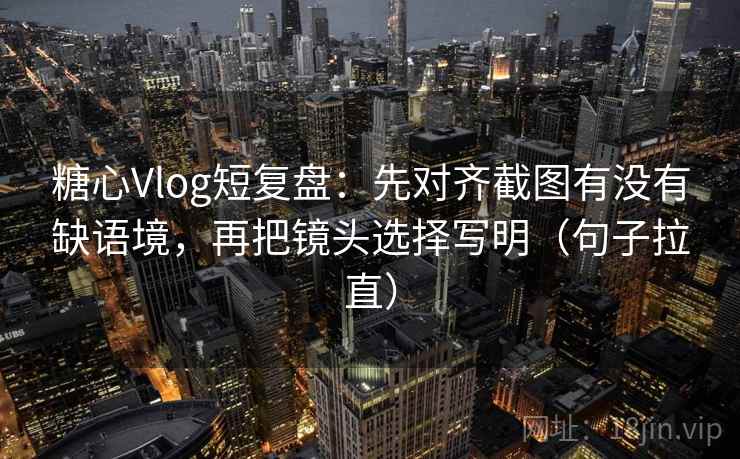 糖心Vlog短复盘：先对齐截图有没有缺语境，再把镜头选择写明（句子拉直）