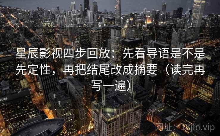 星辰影视四步回放：先看导语是不是先定性，再把结尾改成摘要（读完再写一遍）
