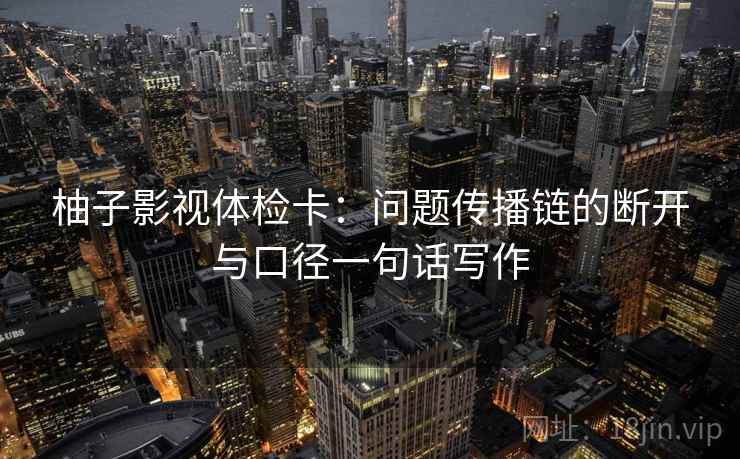 柚子影视体检卡：问题传播链的断开与口径一句话写作