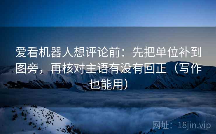 爱看机器人想评论前：先把单位补到图旁，再核对主语有没有回正（写作也能用）