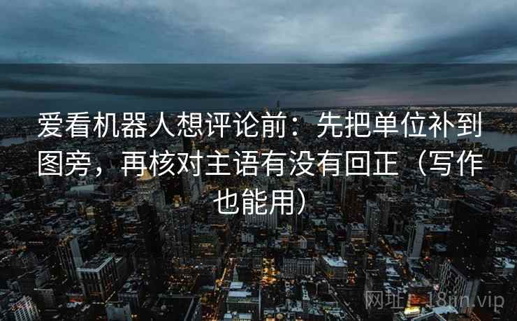 爱看机器人想评论前：先把单位补到图旁，再核对主语有没有回正（写作也能用）