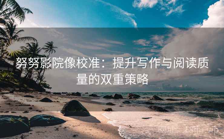 努努影院像校准：提升写作与阅读质量的双重策略