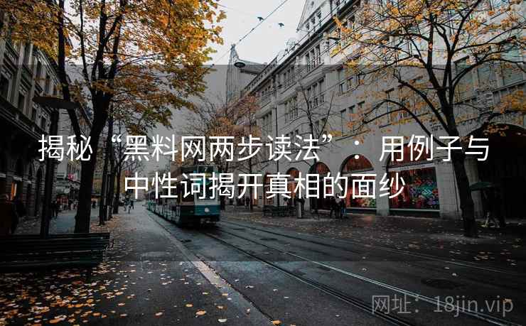 揭秘“黑料网两步读法”：用例子与中性词揭开真相的面纱