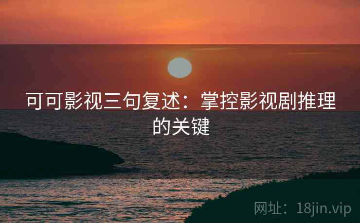 可可影视三句复述：掌控影视剧推理的关键