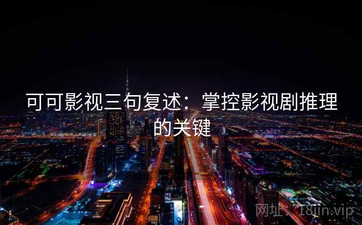 可可影视三句复述：掌控影视剧推理的关键