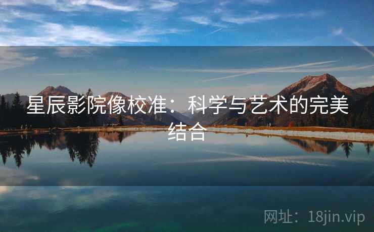 星辰影院像校准:科学与艺术的完美结合 星辰影院像校准:科学与艺术的完美结合