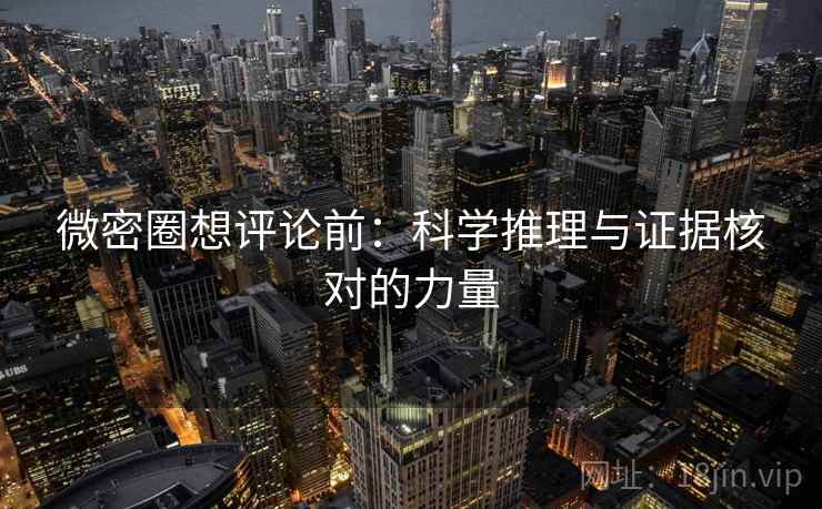 微密圈想评论前:科学推理与证据核对的力量 微密圈想评论前:科学推理与证据核对的力量