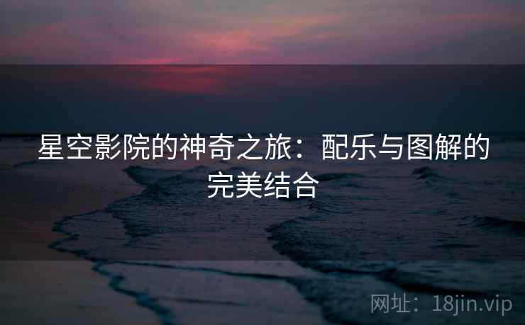 星空影院的神奇之旅:配乐与图解的完美结合 星空影院的神奇之旅:配乐与图解的完美结合
