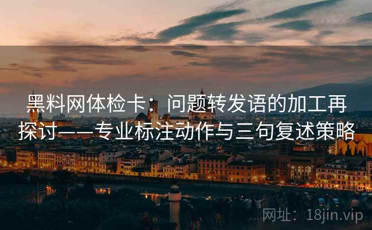黑料网体检卡:问题转发语的加工再探讨——专业标注动作与三句复述策略 黑料网体检卡:问题转发语的加工再探讨——专业标注动作与三句复述策略