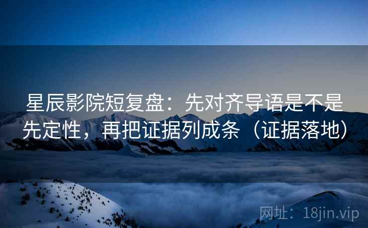 星辰影院短复盘：先对齐导语是不是先定性，再把证据列成条（证据落地）