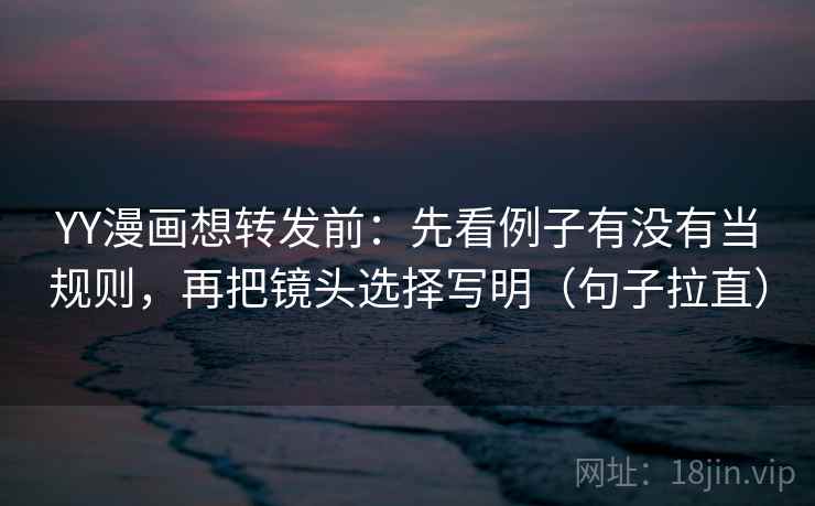 YY漫画想转发前:先看例子有没有当规则,再把镜头选择写明(句子拉直) YY漫画想转发前:先看例子有没有当规则,再把镜头选择写明(句子拉直)