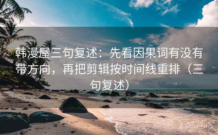 韩漫屋三句复述：先看因果词有没有带方向，再把剪辑按时间线重排（三句复述）