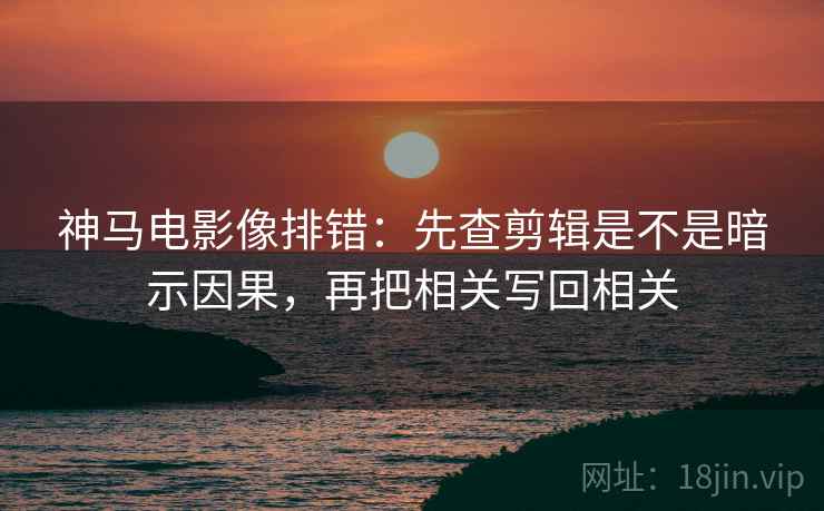 神马电影像排错:先查剪辑是不是暗示因果,再把相关写回相关 神马电影像排错:先查剪辑是不是暗示因果,再把相关写回相关